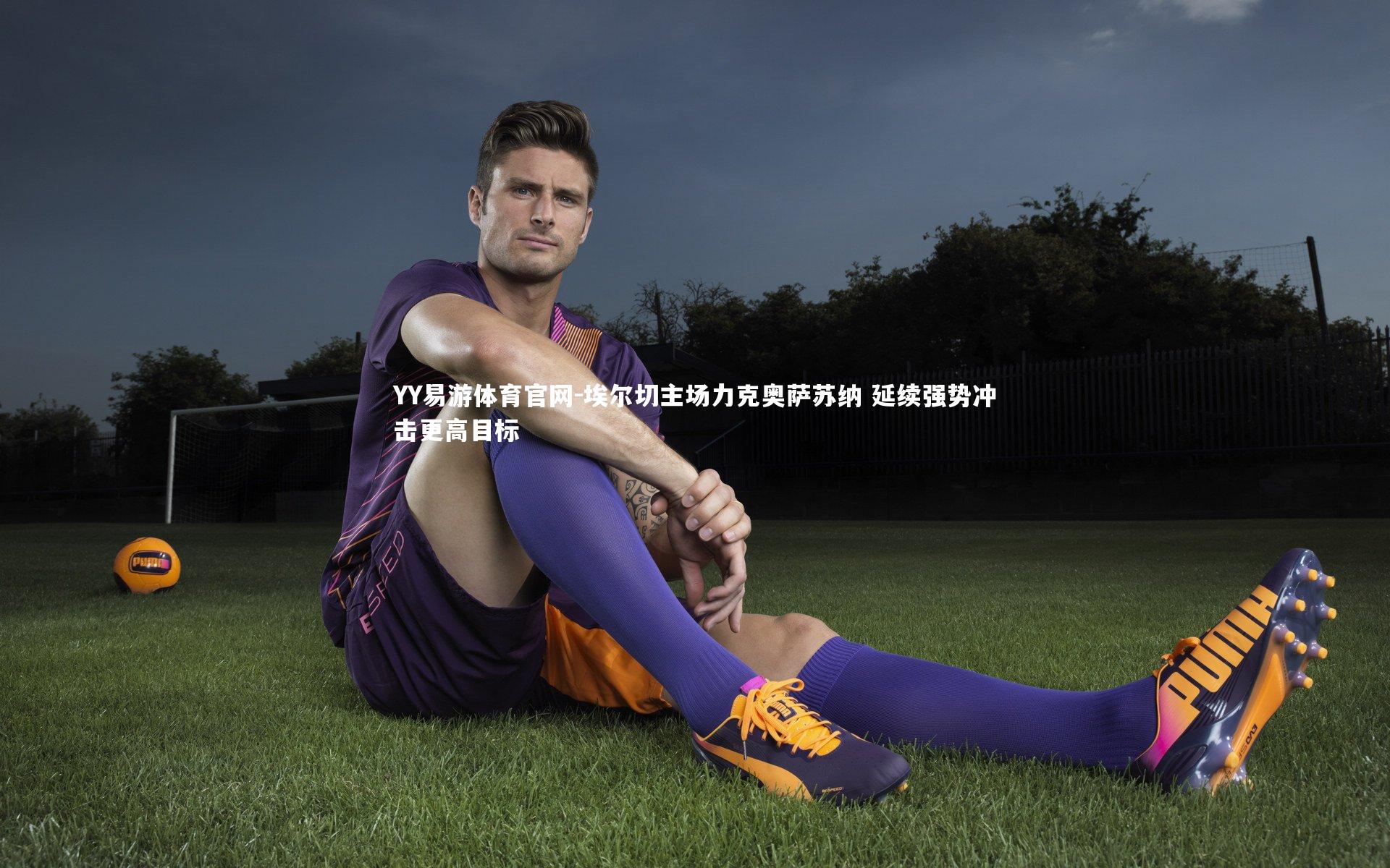 YY易游体育官网-埃尔切主场力克奥萨苏纳 延续强势冲击更高目标