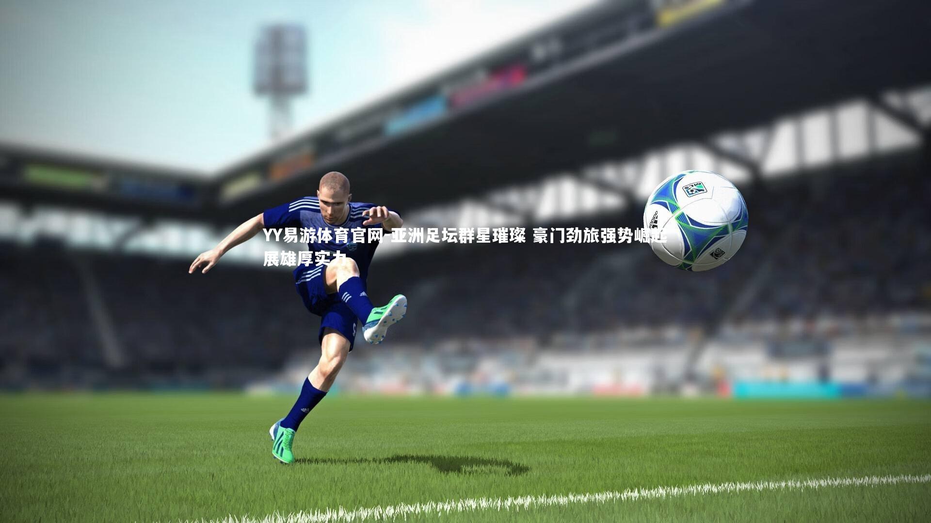 YY易游体育官网-亚洲足坛群星璀璨 豪门劲旅强势崛起展雄厚实力