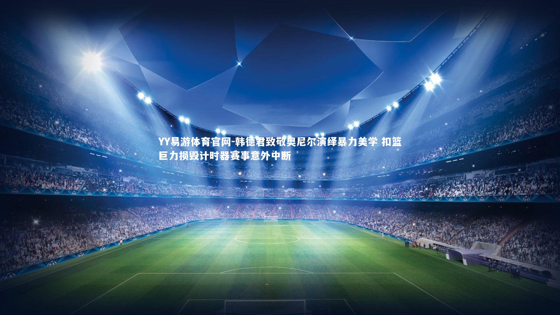 韩德君致敬奥尼尔演绎暴力美学 扣篮巨力损毁计时器赛事意外中断