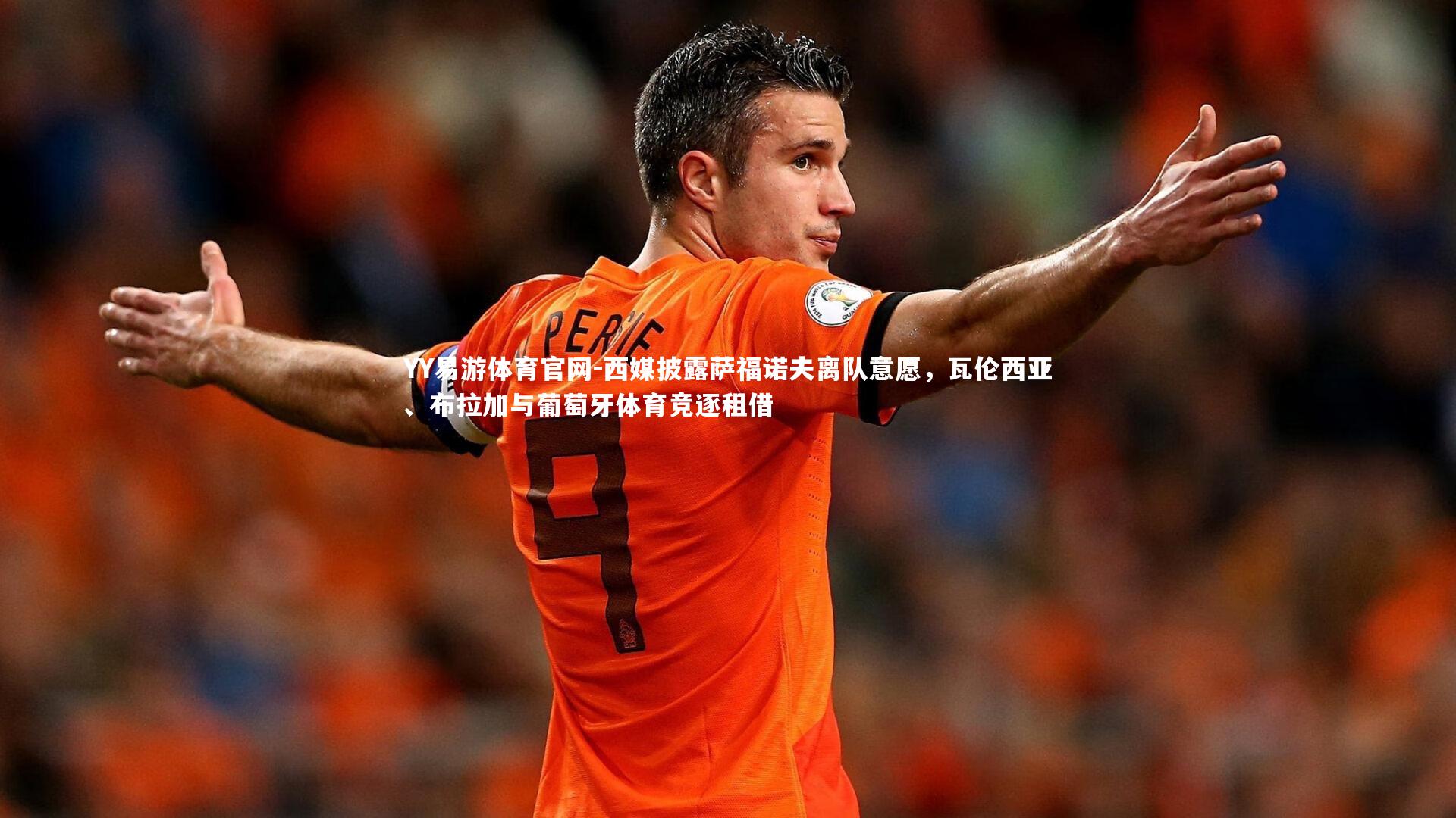 西媒披露萨福诺夫离队意愿,瓦伦西亚、布拉加与葡萄牙体育竞逐租借