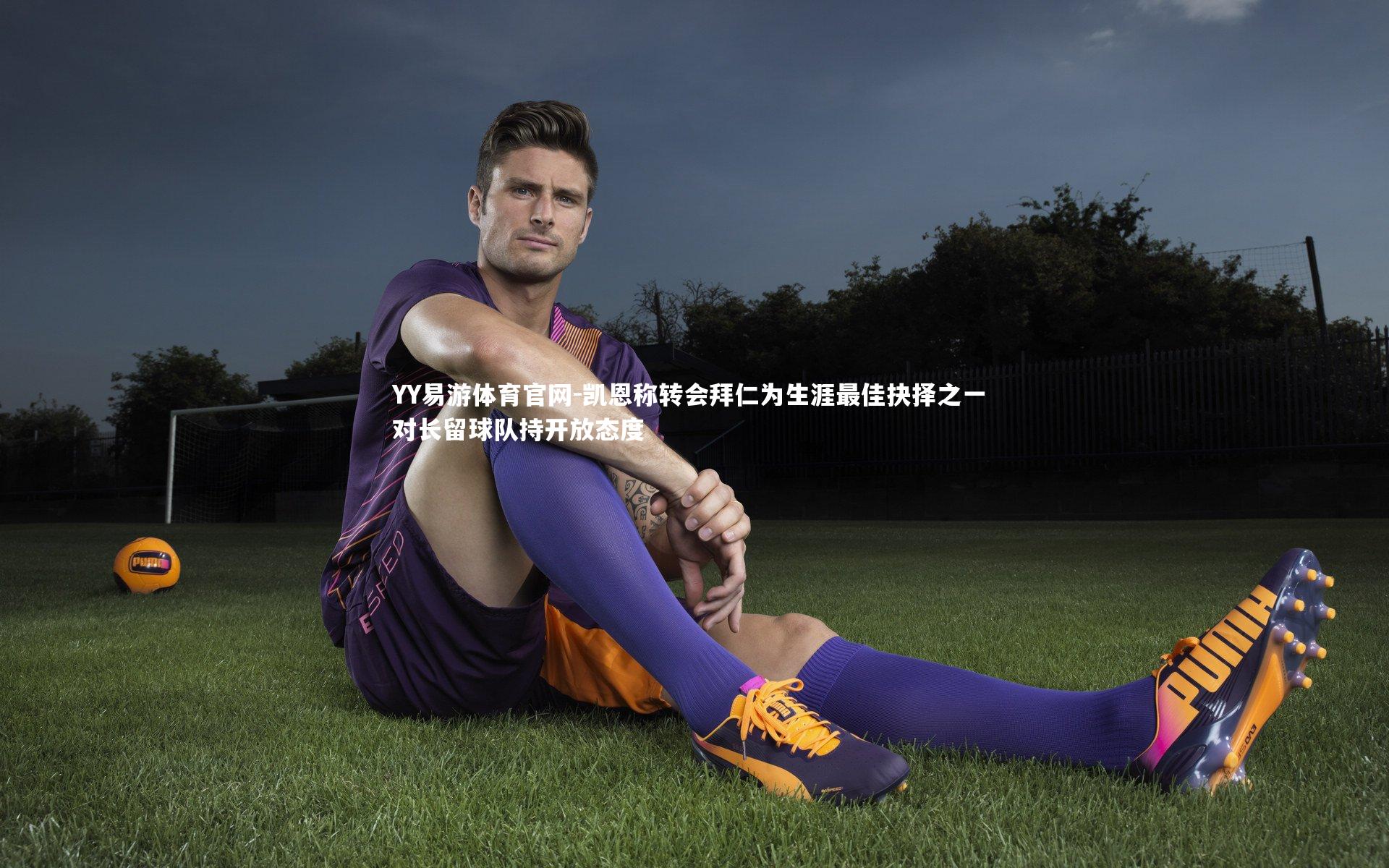 凯恩称转会拜仁为生涯最佳抉择之一 对长留球队持开放态度