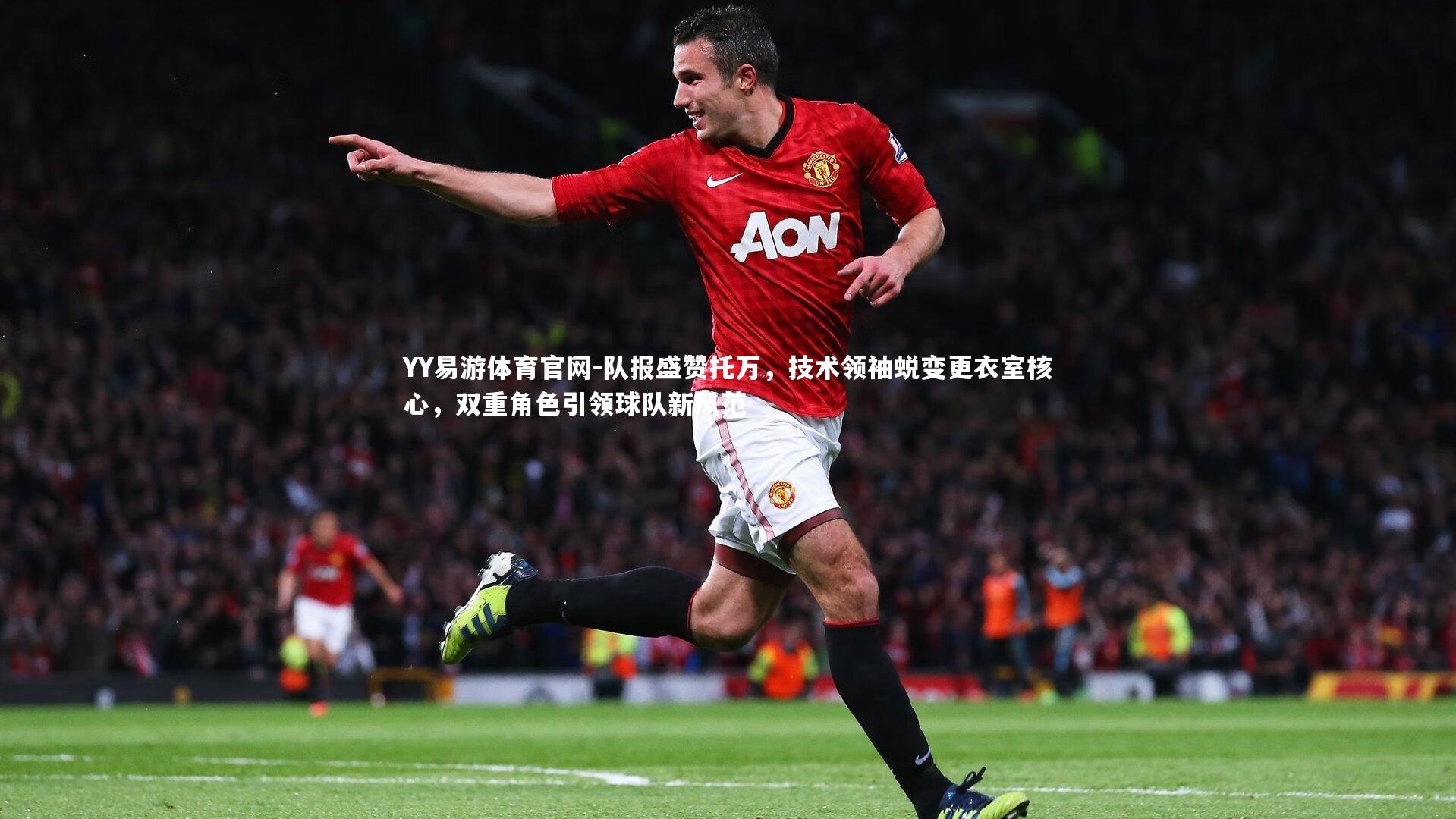 YY易游体育官网-队报盛赞托万，技术领袖蜕变更衣室核心，双重角色引领球队新风范