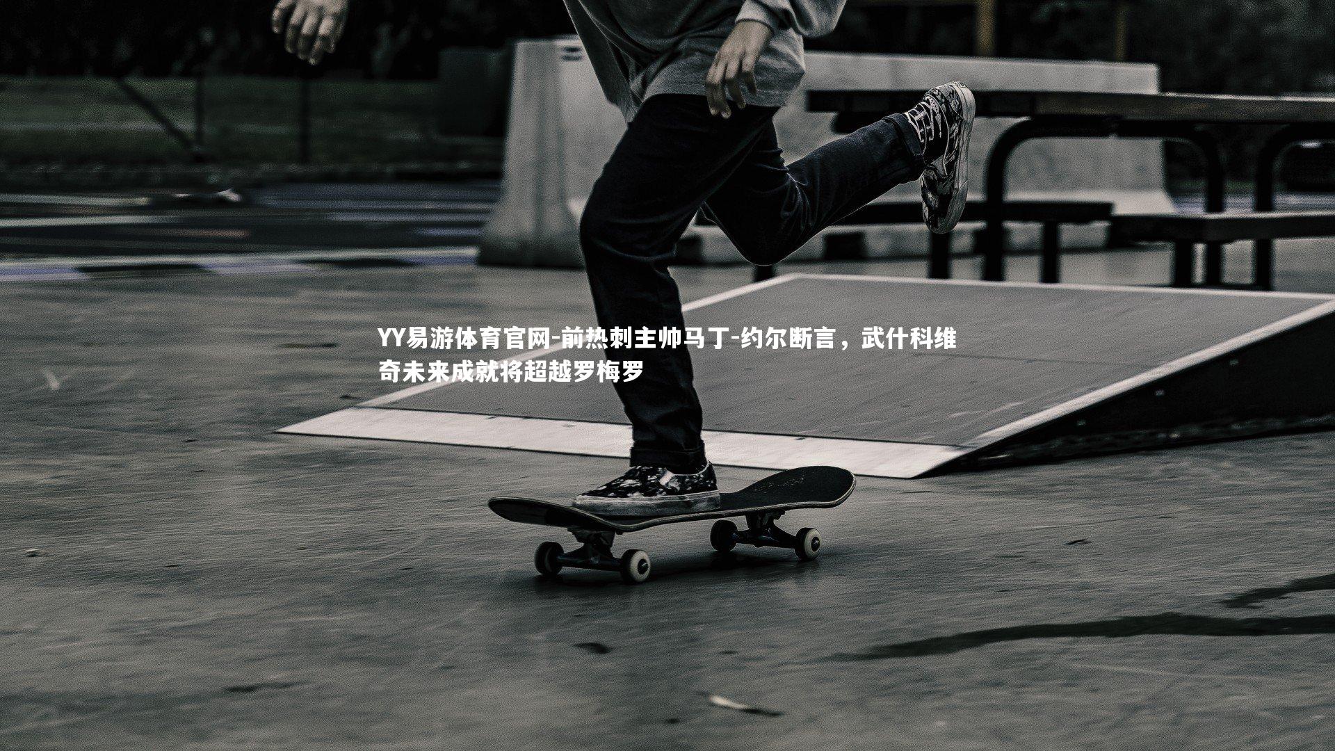 YY易游体育官网-前热刺主帅马丁-约尔断言，武什科维奇未来成就将超越罗梅罗