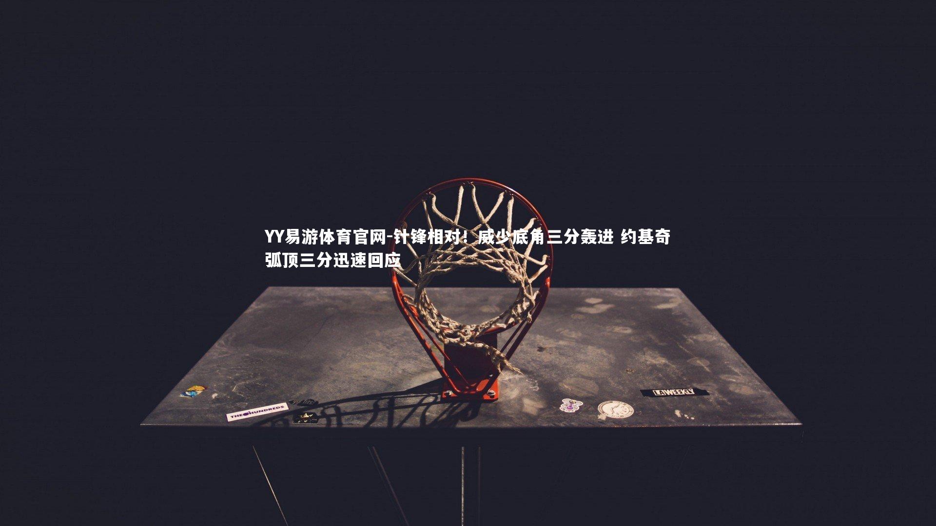 YY易游体育官网-针锋相对！威少底角三分轰进 约基奇弧顶三分迅速回应