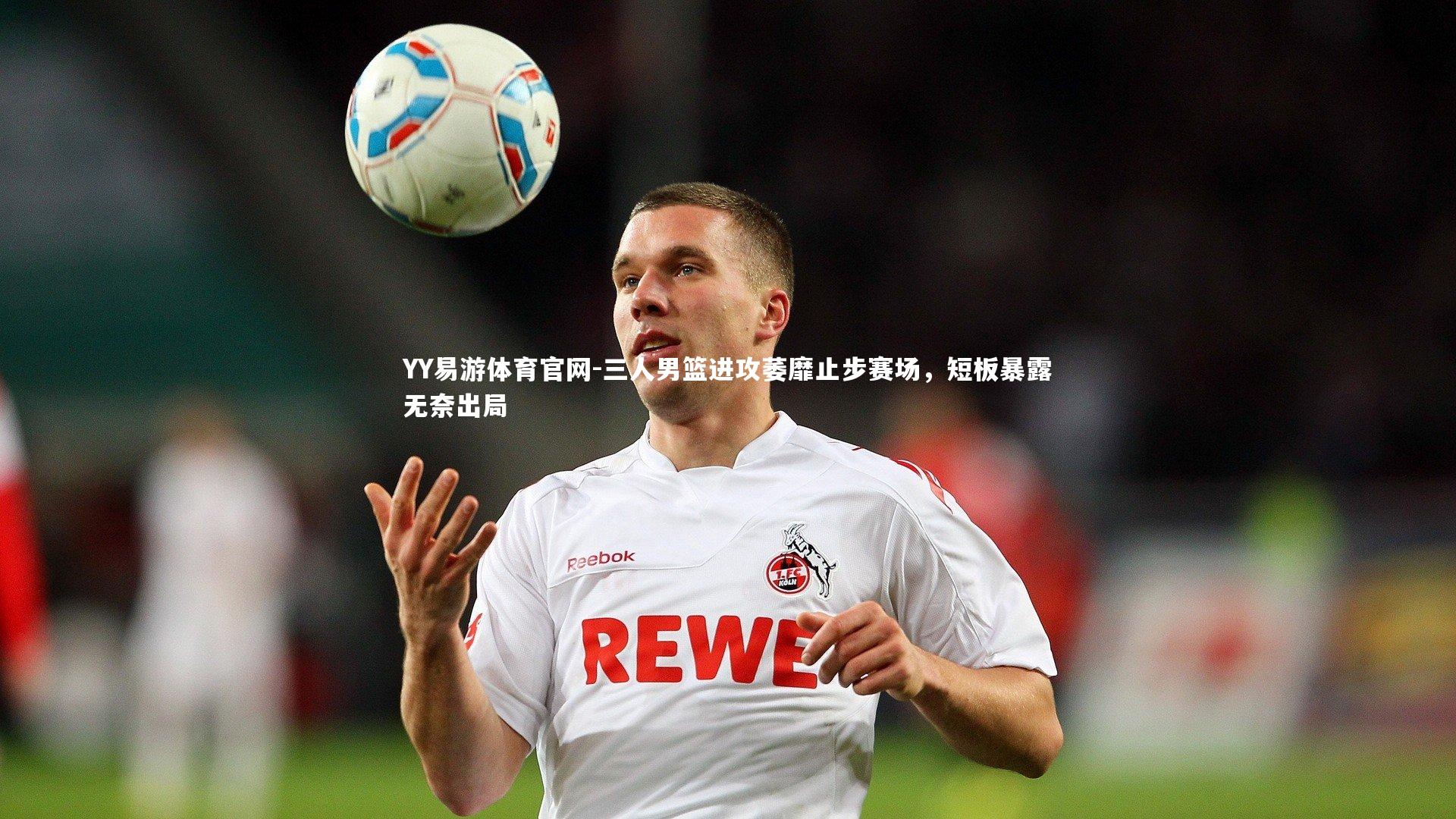 三人男篮进攻萎靡止步赛场，短板暴露无奈出局