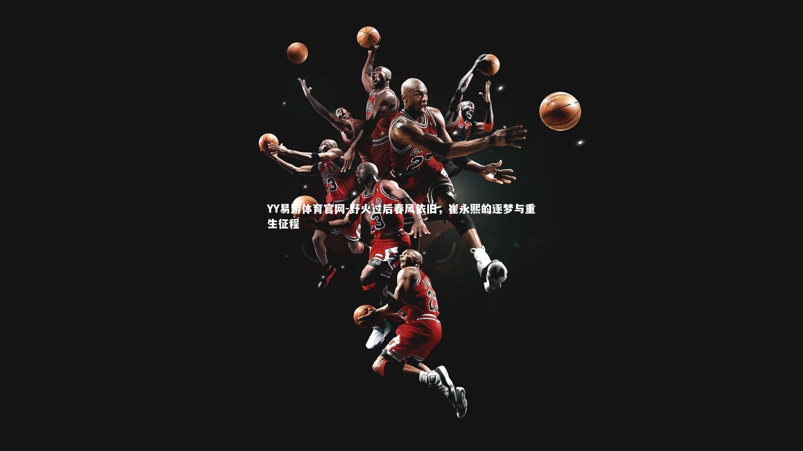 YY易游体育官网-野火过后春风依旧,崔永熙的逐梦与重生征程